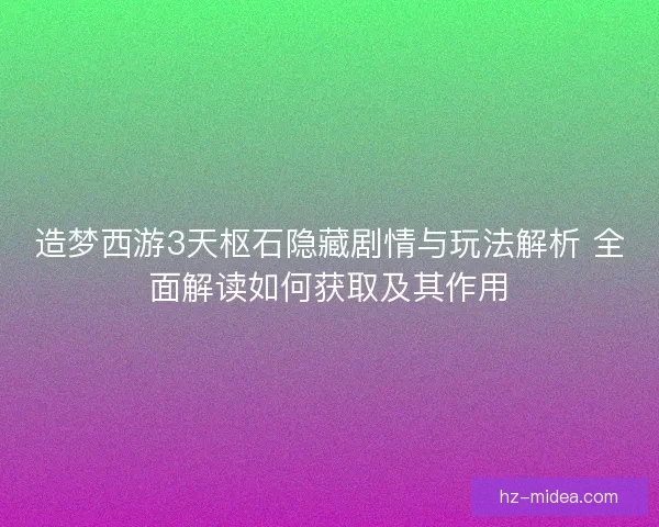 造梦西游3天枢石隐藏剧情与玩法解析 全面解读如何获取及其作用