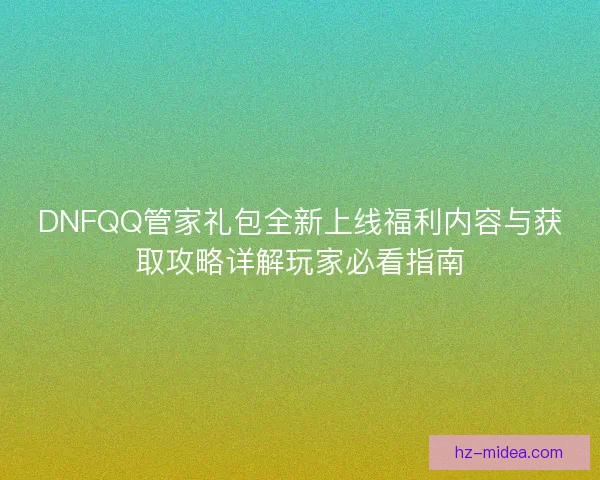 DNFQQ管家礼包全新上线福利内容与获取攻略详解玩家必看指南
