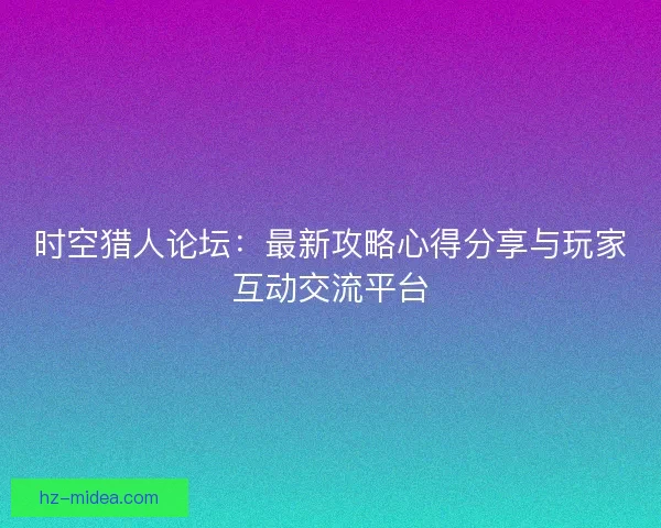 时空猎人论坛：最新攻略心得分享与玩家互动交流平台
