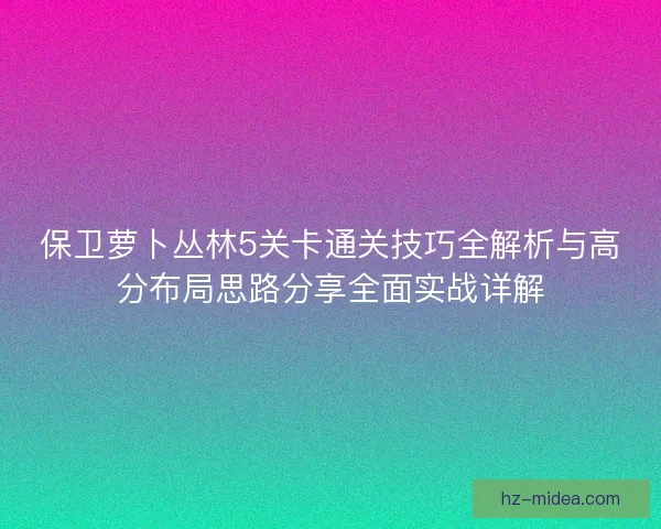 保卫萝卜丛林5关卡通关技巧全解析与高分布局思路分享全面实战详解