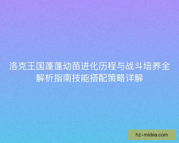 洛克王国蓬蓬幼苗进化历程与战斗培养全解析指南技能搭配策略详解