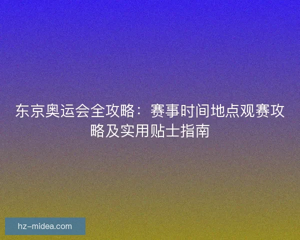 东京奥运会全攻略：赛事时间地点观赛攻略及实用贴士指南