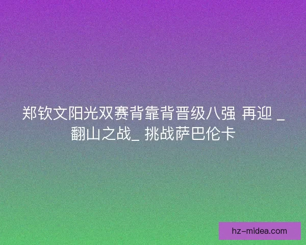 郑钦文阳光双赛背靠背晋级八强 再迎 _翻山之战_ 挑战萨巴伦卡