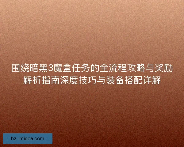 围绕暗黑3魔盒任务的全流程攻略与奖励解析指南深度技巧与装备搭配详解