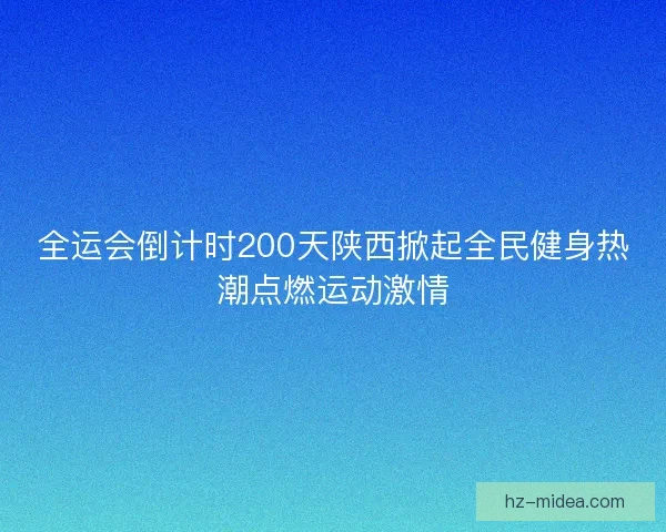 全运会倒计时200天陕西掀起全民健身热潮点燃运动激情