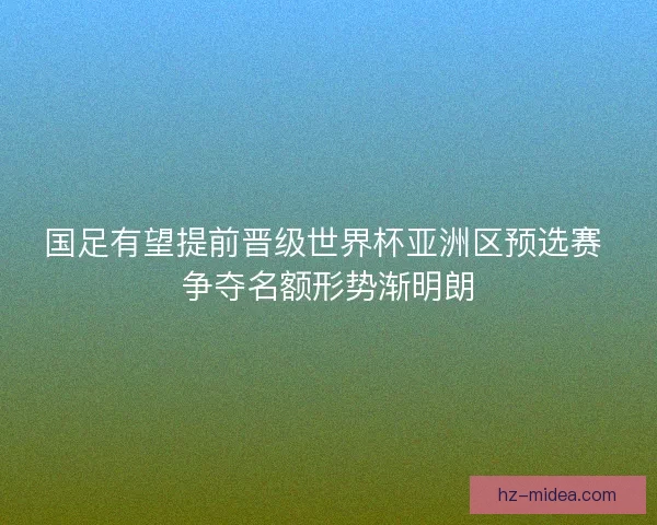 国足有望提前晋级世界杯亚洲区预选赛 争夺名额形势渐明朗