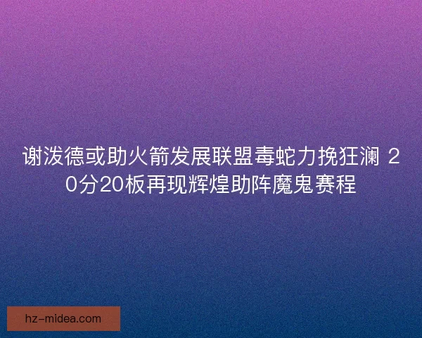 谢泼德或助火箭发展联盟毒蛇力挽狂澜 20分20板再现辉煌助阵魔鬼赛程