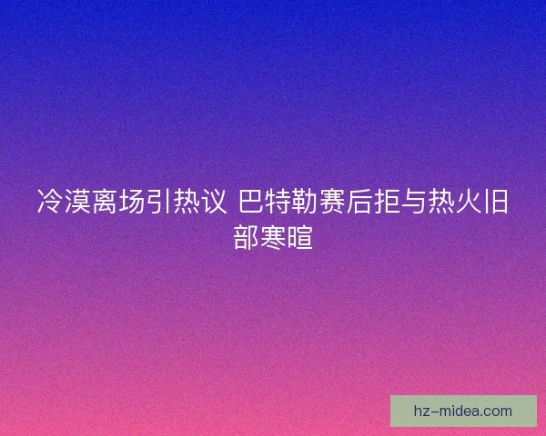 冷漠离场引热议 巴特勒赛后拒与热火旧部寒暄